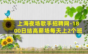 上海夜场歌手招聘网-1800日结高薪场每天上2个班