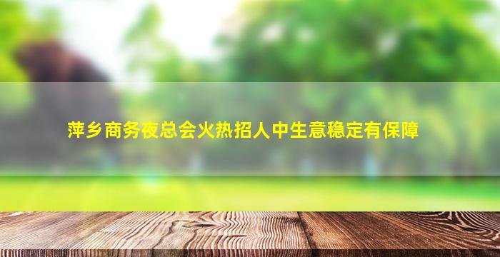 萍乡商务夜总会火热招人中生意稳定有保障